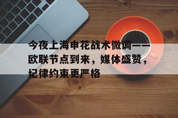 亚博体育-今夜上海申花战术微调——欧联节点到来,媒体盛赞,纪律约束更严格